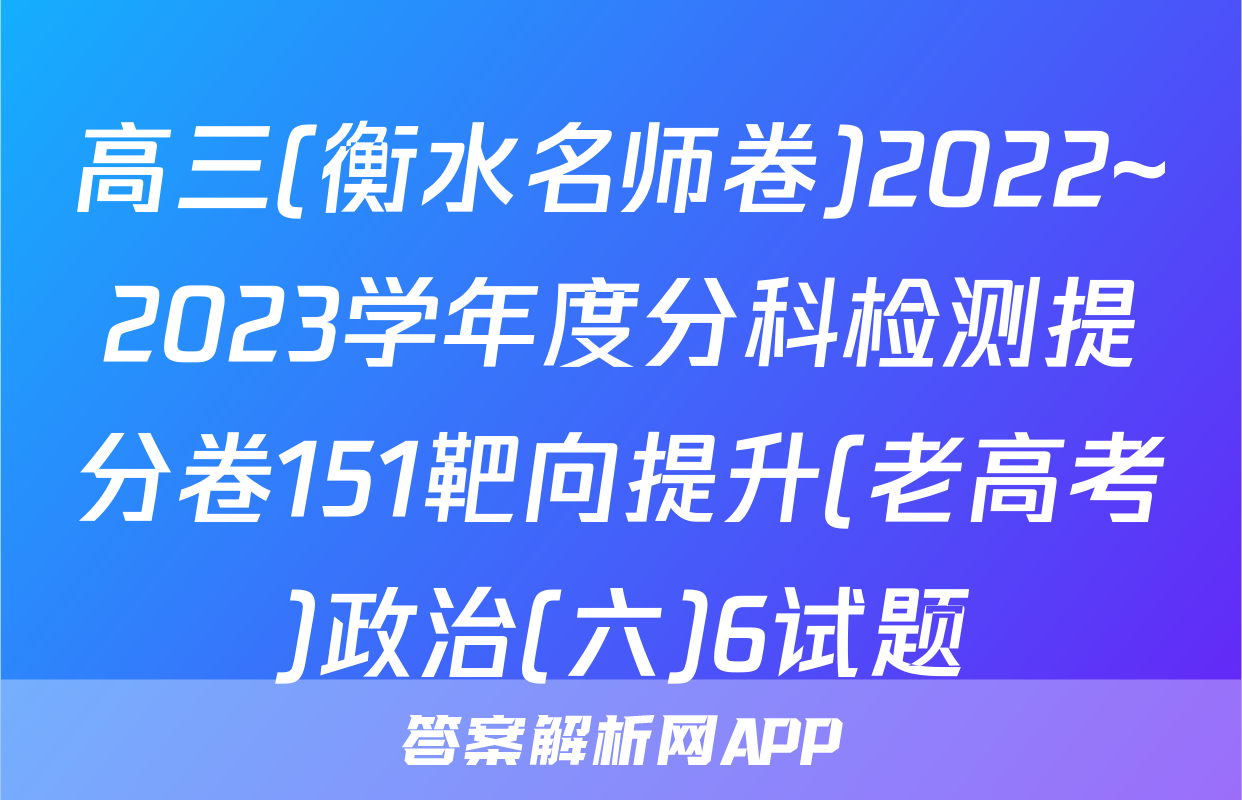 高三(衡水名师卷)2022~2023学年度分科检测提分卷151靶向提升(老高考)政治(六)6试题
