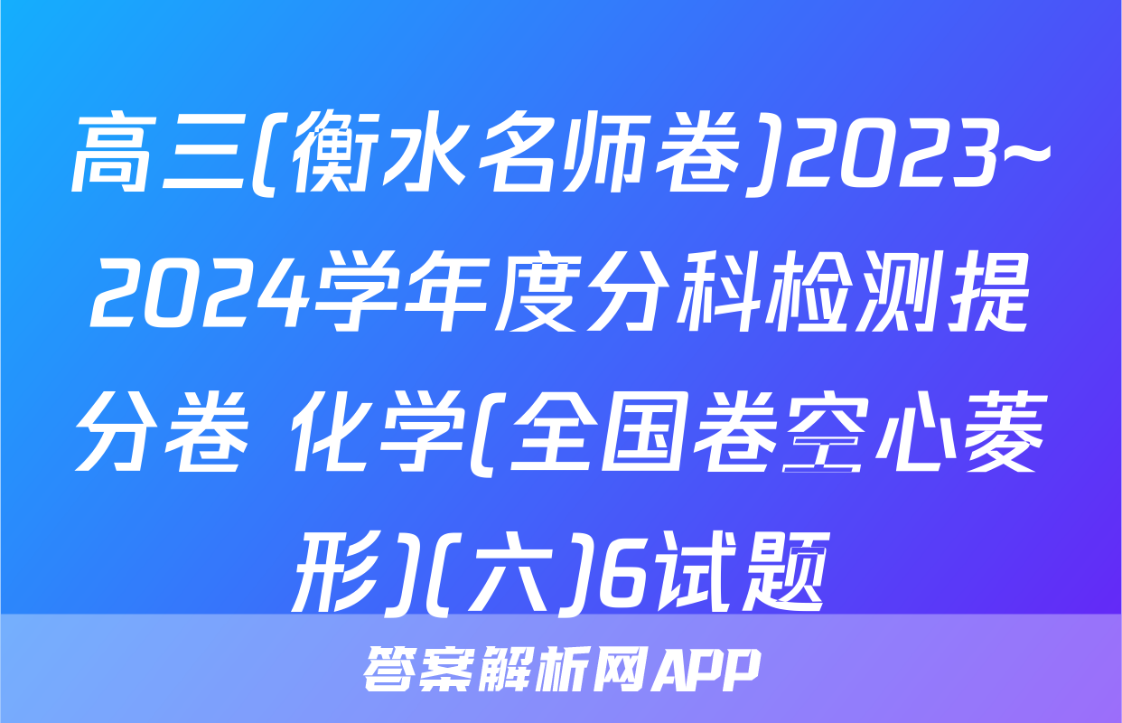 高三(衡水名师卷)2023~2024学年度分科检测提分卷 化学(全国卷空心菱形)(六)6试题