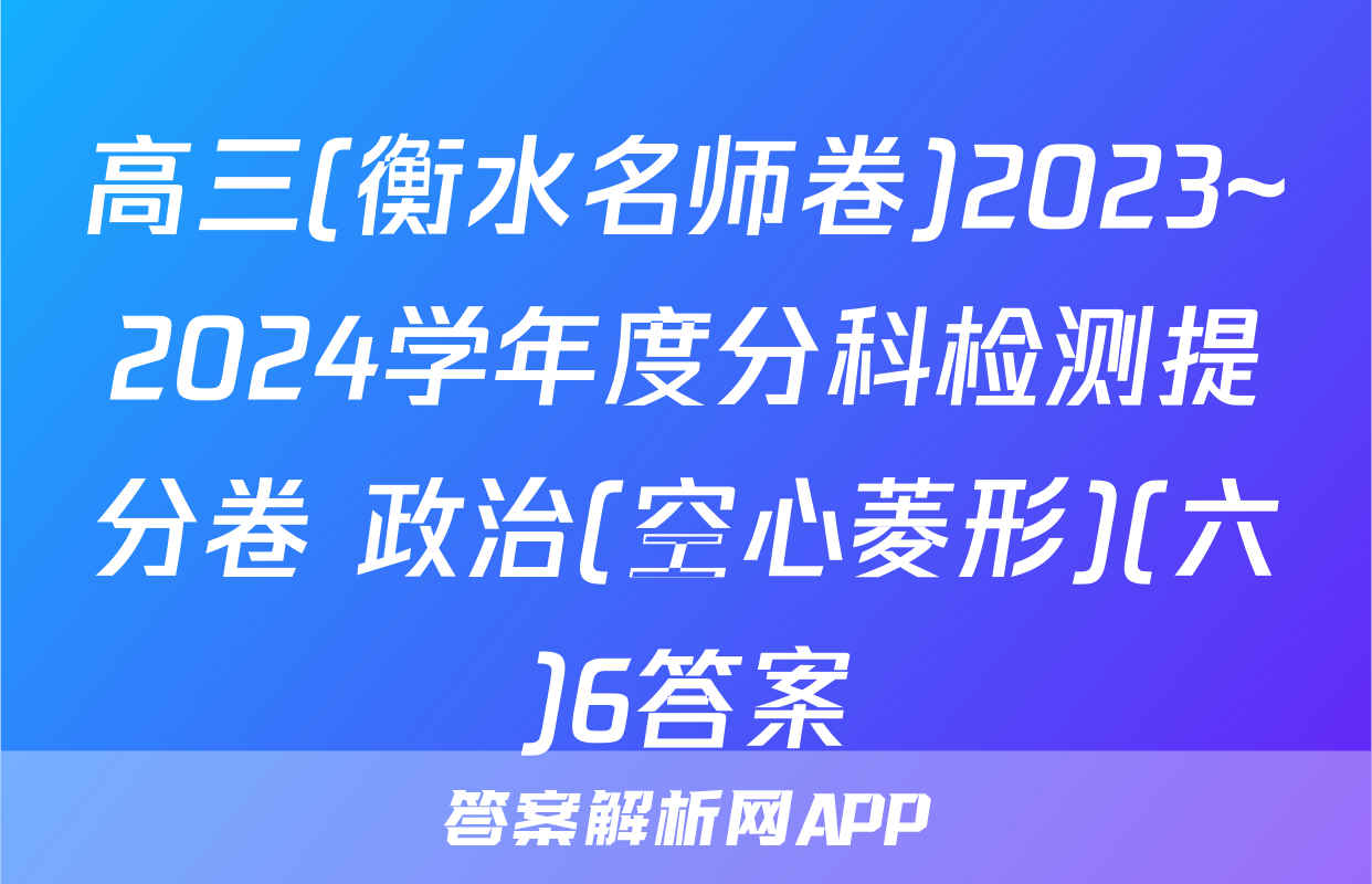 高三(衡水名师卷)2023~2024学年度分科检测提分卷 政治(空心菱形)(六)6答案