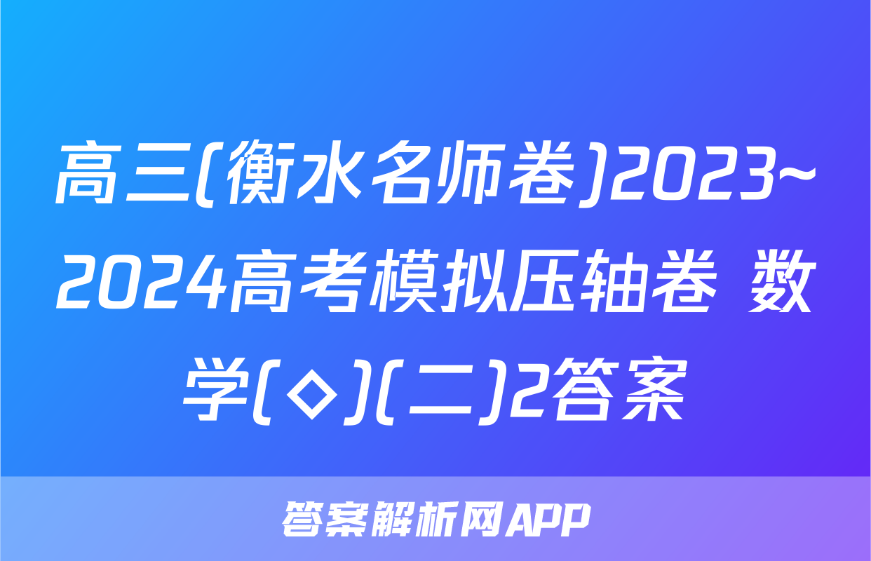 高三(衡水名师卷)2023~2024高考模拟压轴卷 数学(◇)(二)2答案