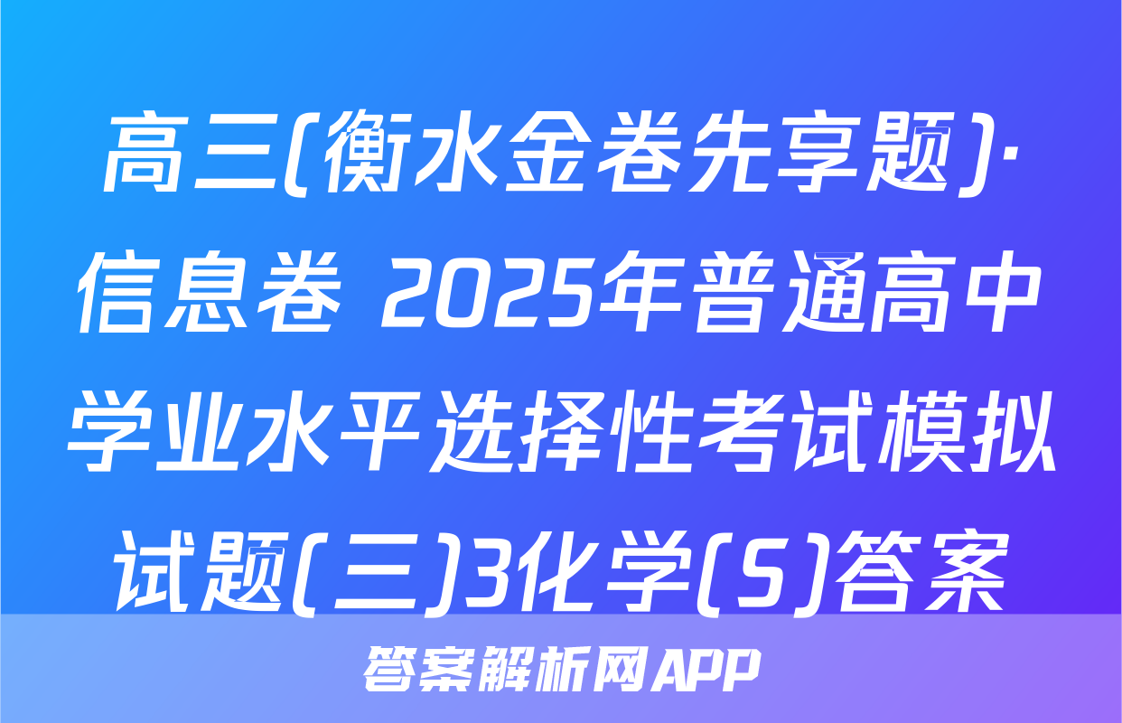 高三(衡水金卷先享题)·信息卷 2025年普通高中学业水平选择性考试模拟试题(三)3化学(S)答案
