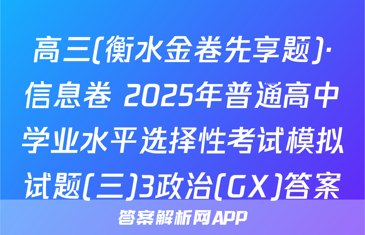 高三(衡水金卷先享题)·信息卷 2025年普通高中学业水平选择性考试模拟试题(三)3政治(GX)答案