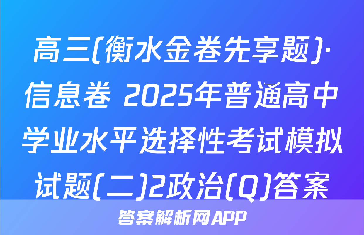 高三(衡水金卷先享题)·信息卷 2025年普通高中学业水平选择性考试模拟试题(二)2政治(Q)答案