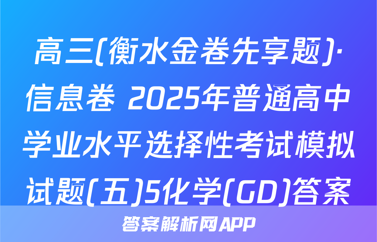 高三(衡水金卷先享题)·信息卷 2025年普通高中学业水平选择性考试模拟试题(五)5化学(GD)答案