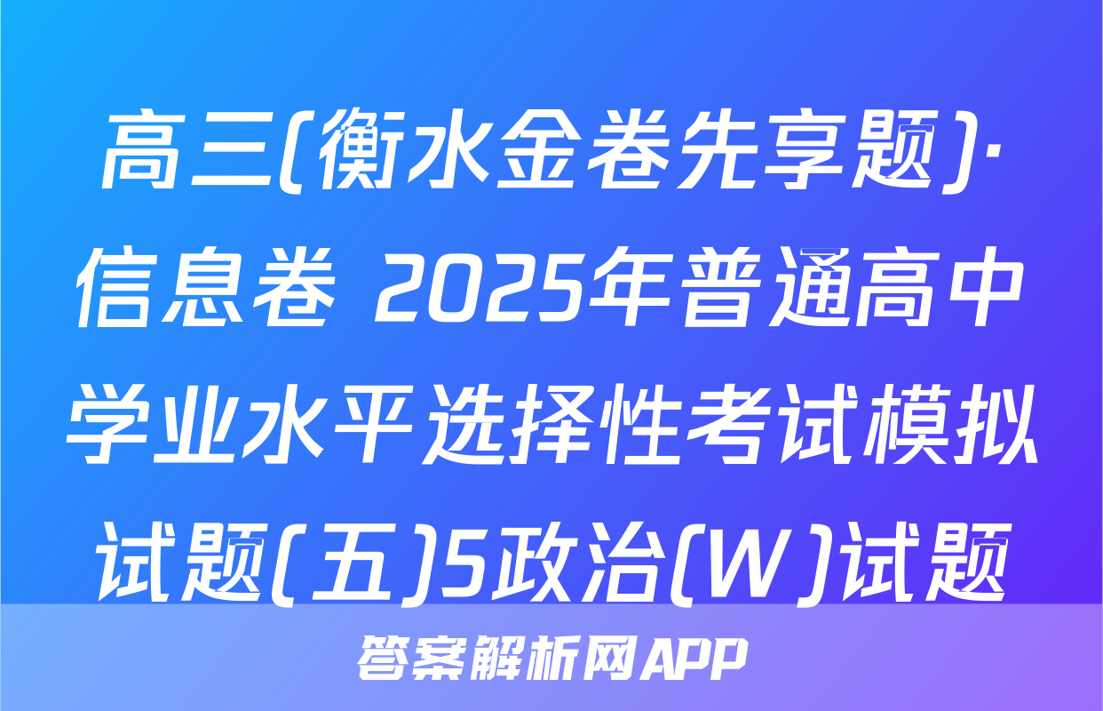 高三(衡水金卷先享题)·信息卷 2025年普通高中学业水平选择性考试模拟试题(五)5政治(W)试题