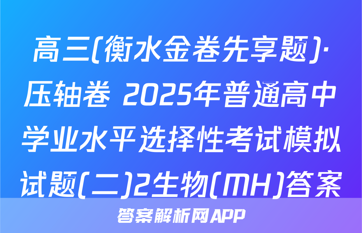 高三(衡水金卷先享题)·压轴卷 2025年普通高中学业水平选择性考试模拟试题(二)2生物(MH)答案