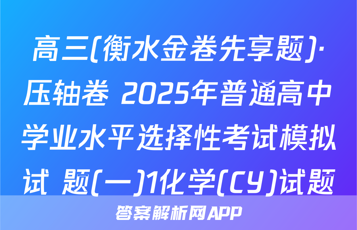 高三(衡水金卷先享题)·压轴卷 2025年普通高中学业水平选择性考试模拟试 题(一)1化学(CY)试题