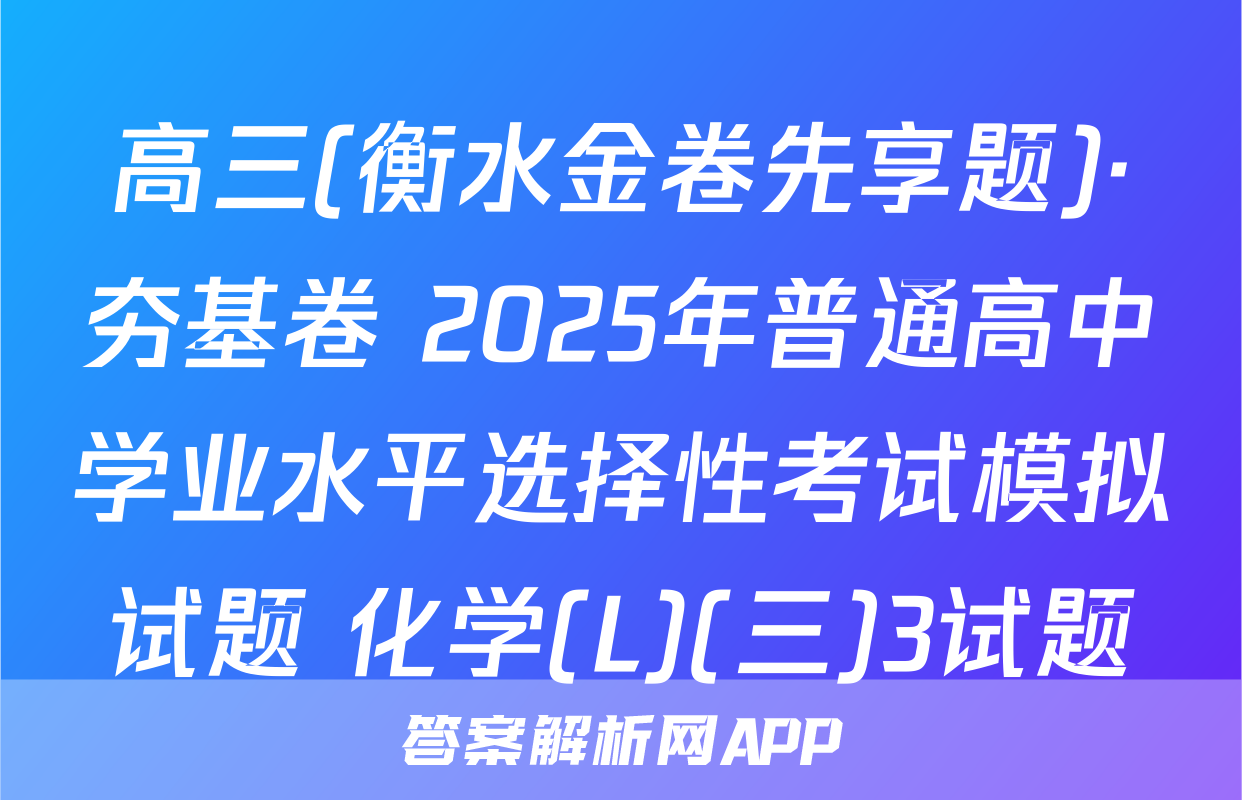 高三(衡水金卷先享题)·夯基卷 2025年普通高中学业水平选择性考试模拟试题 化学(L)(三)3试题