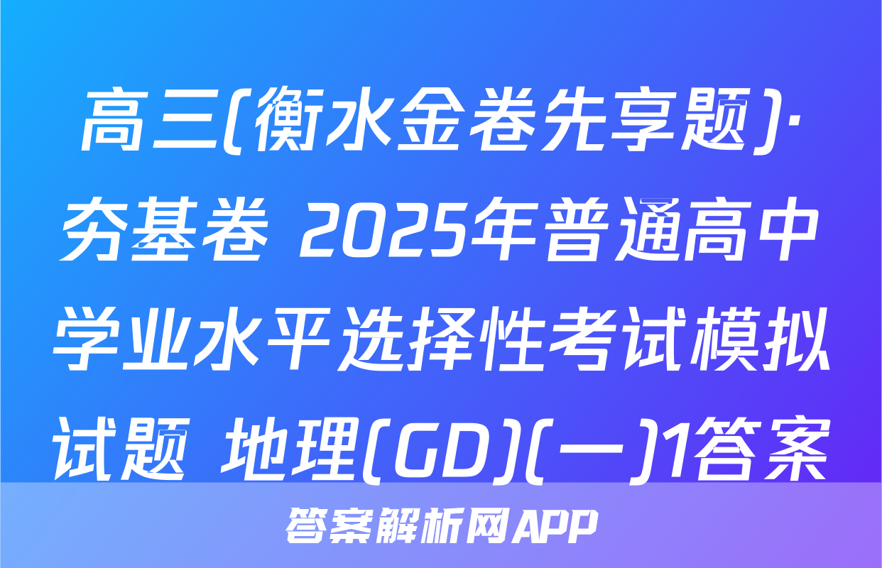 高三(衡水金卷先享题)·夯基卷 2025年普通高中学业水平选择性考试模拟试题 地理(GD)(一)1答案
