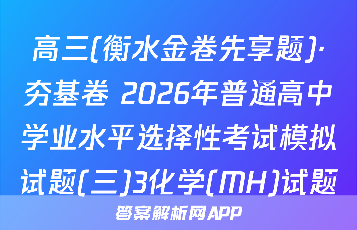 高三(衡水金卷先享题)·夯基卷 2026年普通高中学业水平选择性考试模拟试题(三)3化学(MH)试题