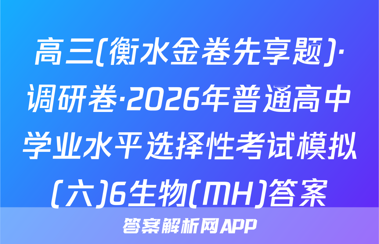 高三(衡水金卷先享题)·调研卷·2026年普通高中学业水平选择性考试模拟(六)6生物(MH)答案