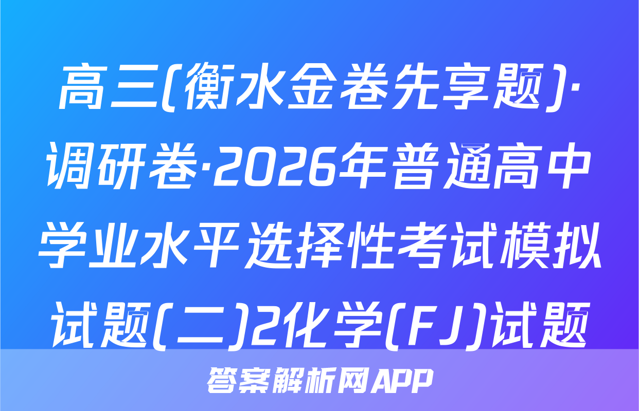高三(衡水金卷先享题)·调研卷·2026年普通高中学业水平选择性考试模拟试题(二)2化学(FJ)试题
