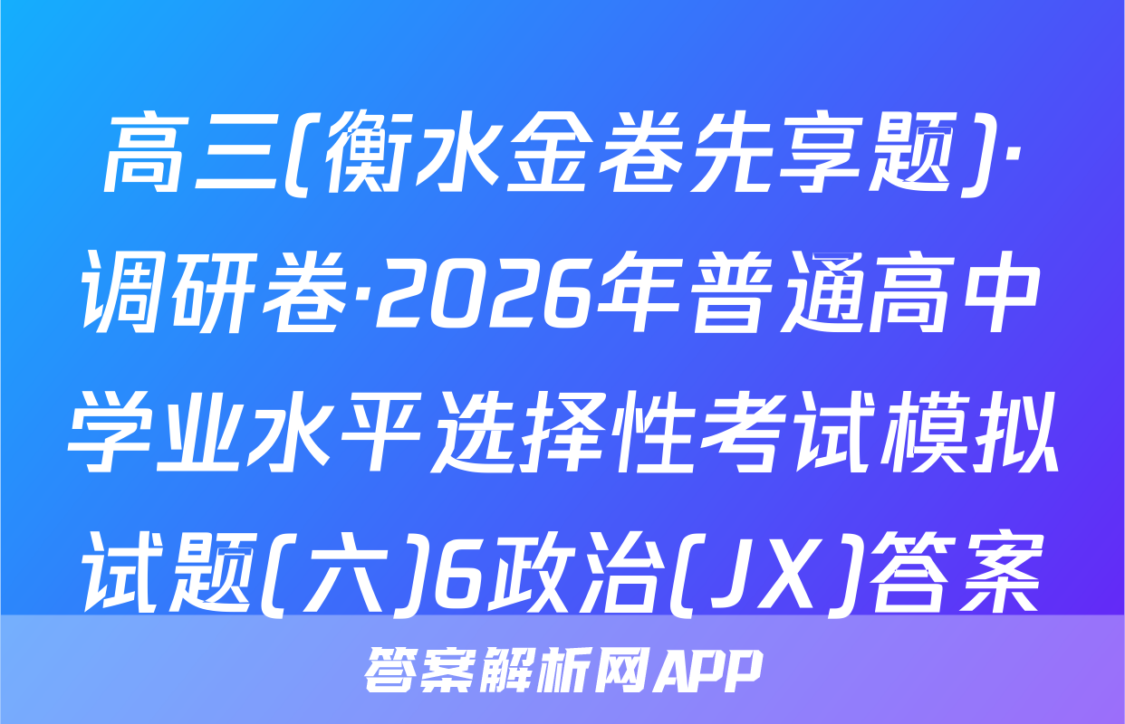 高三(衡水金卷先享题)·调研卷·2026年普通高中学业水平选择性考试模拟试题(六)6政治(JX)答案
