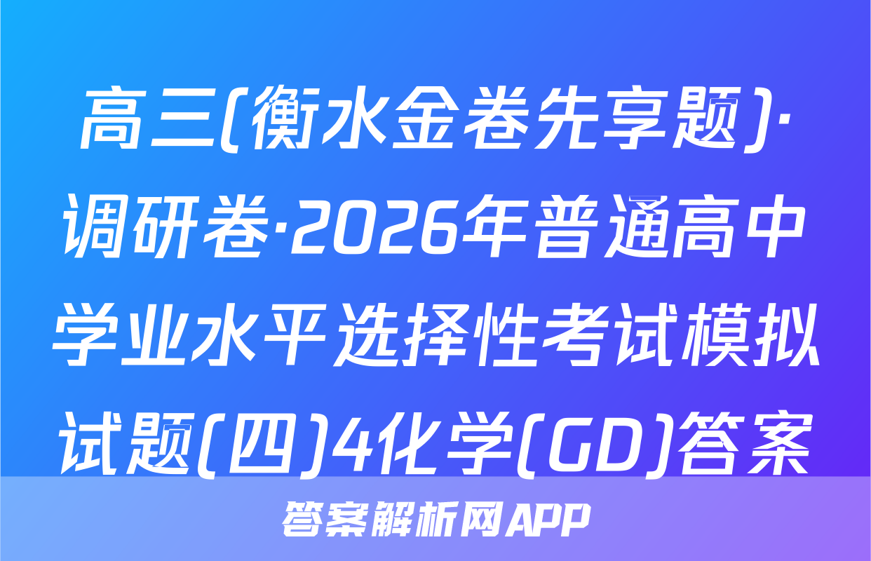 高三(衡水金卷先享题)·调研卷·2026年普通高中学业水平选择性考试模拟试题(四)4化学(GD)答案