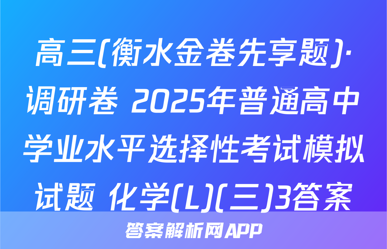 高三(衡水金卷先享题)·调研卷 2025年普通高中学业水平选择性考试模拟试题 化学(L)(三)3答案