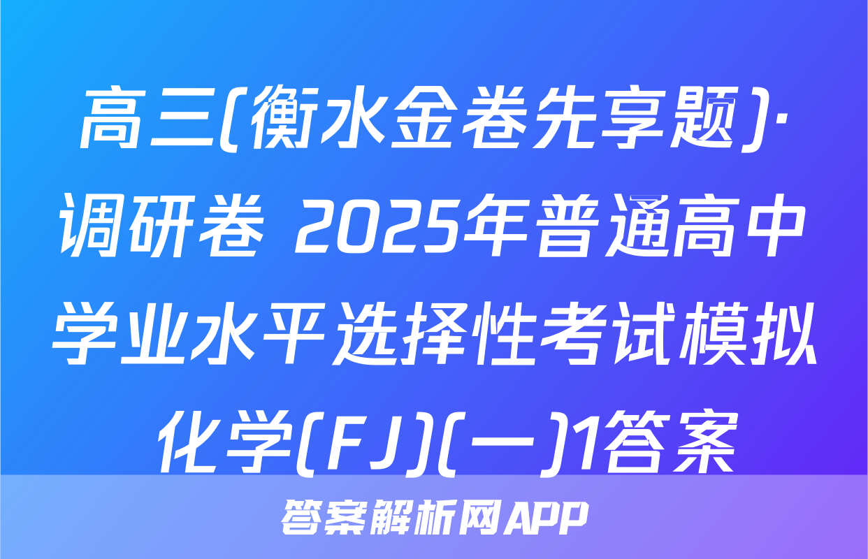 高三(衡水金卷先享题)·调研卷 2025年普通高中学业水平选择性考试模拟 化学(FJ)(一)1答案