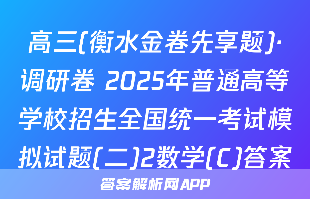高三(衡水金卷先享题)·调研卷 2025年普通高等学校招生全国统一考试模拟试题(二)2数学(C)答案