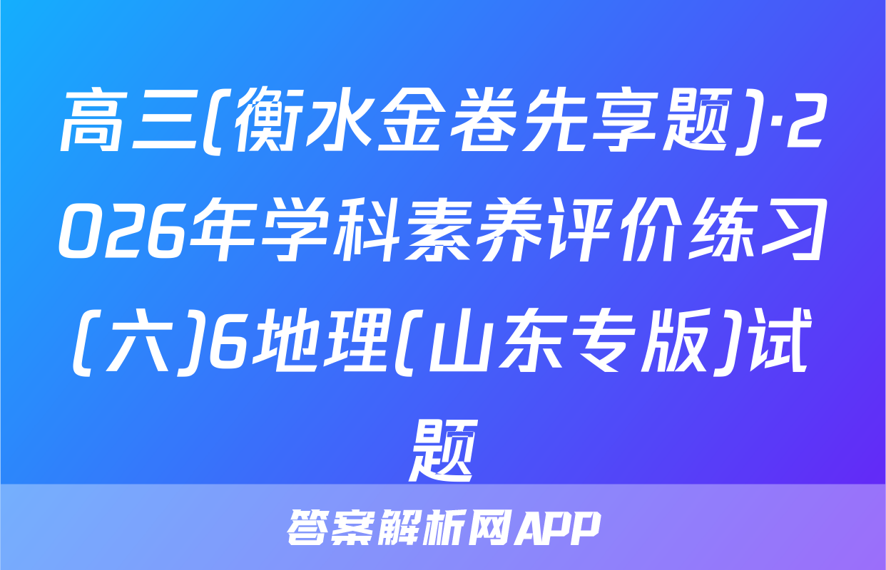 高三(衡水金卷先享题)·2026年学科素养评价练习(六)6地理(山东专版)试题