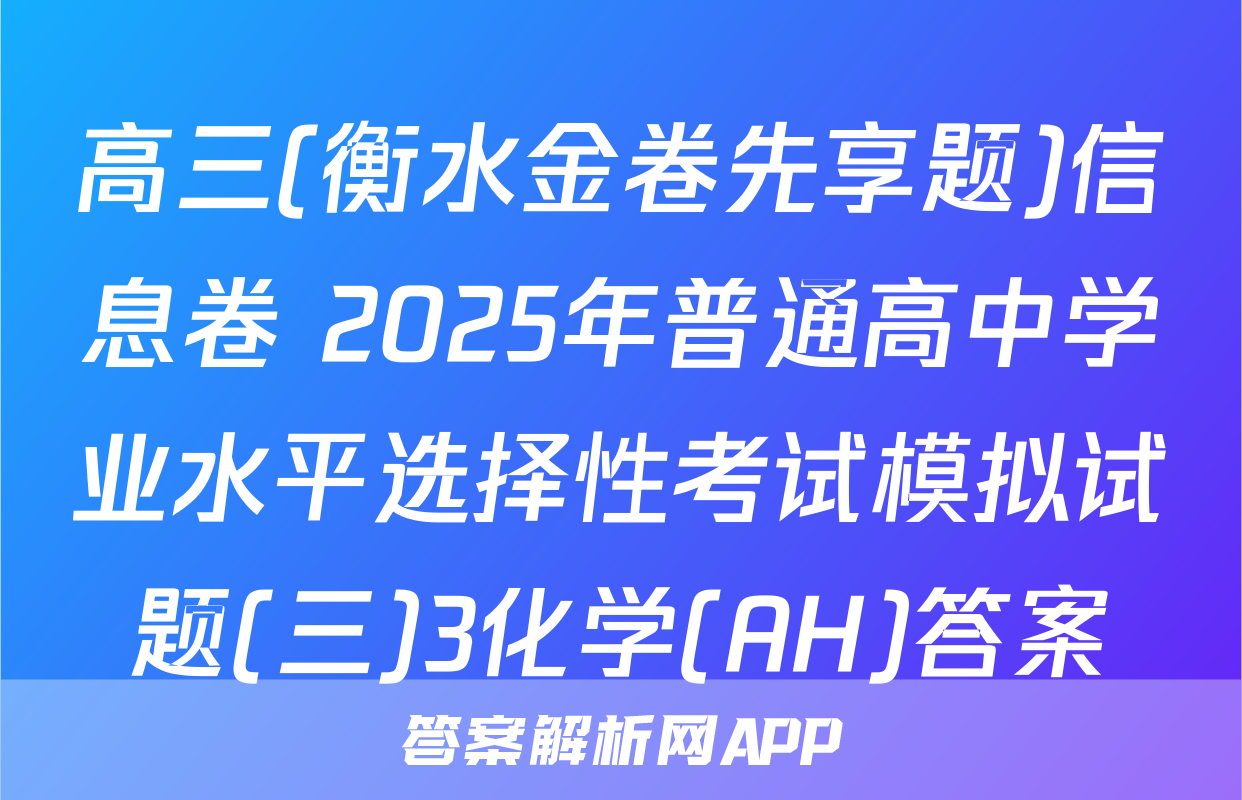 高三(衡水金卷先享题)信息卷 2025年普通高中学业水平选择性考试模拟试题(三)3化学(AH)答案