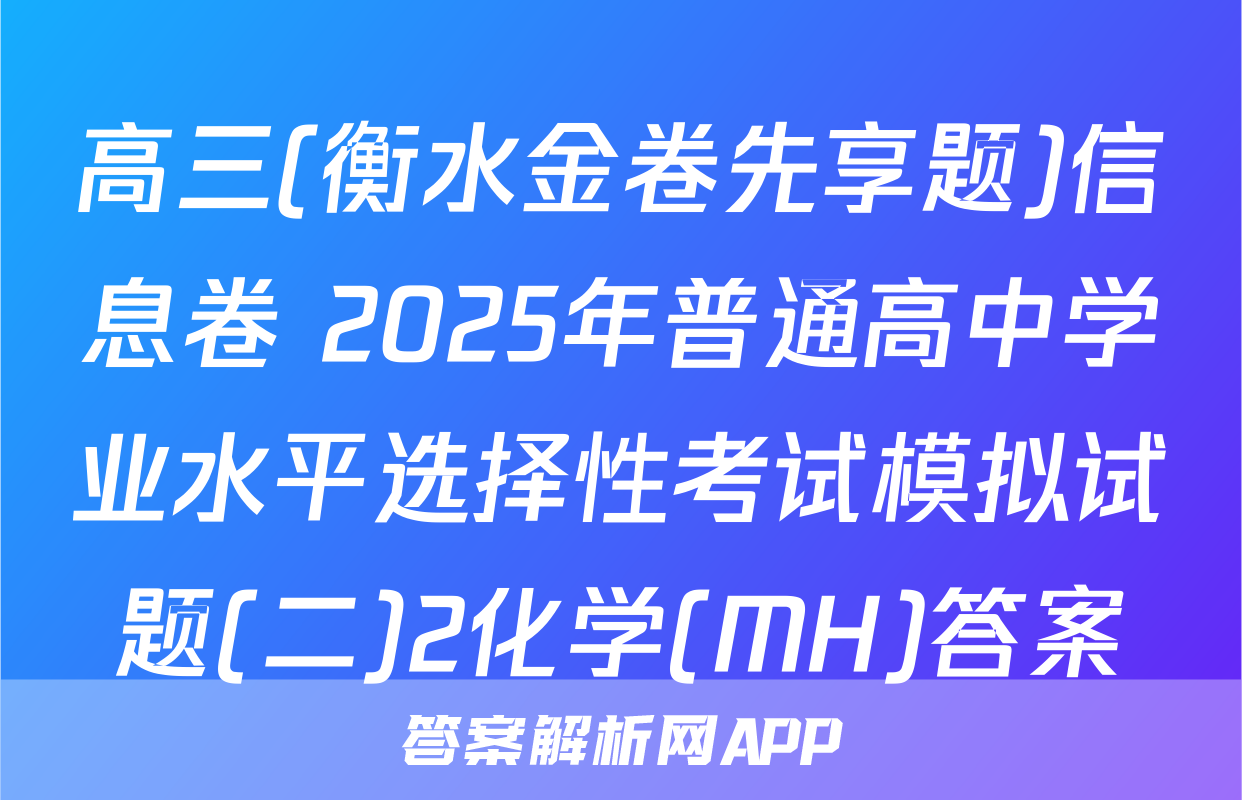 高三(衡水金卷先享题)信息卷 2025年普通高中学业水平选择性考试模拟试题(二)2化学(MH)答案