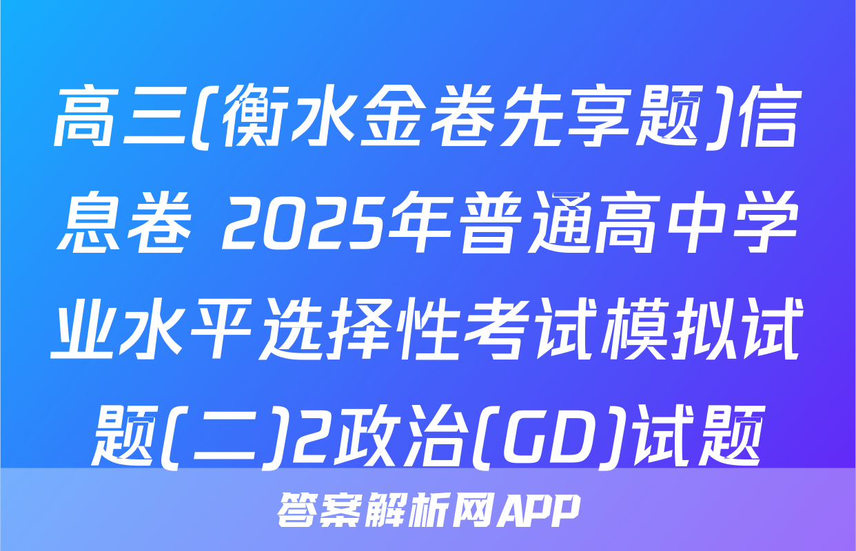 高三(衡水金卷先享题)信息卷 2025年普通高中学业水平选择性考试模拟试题(二)2政治(GD)试题