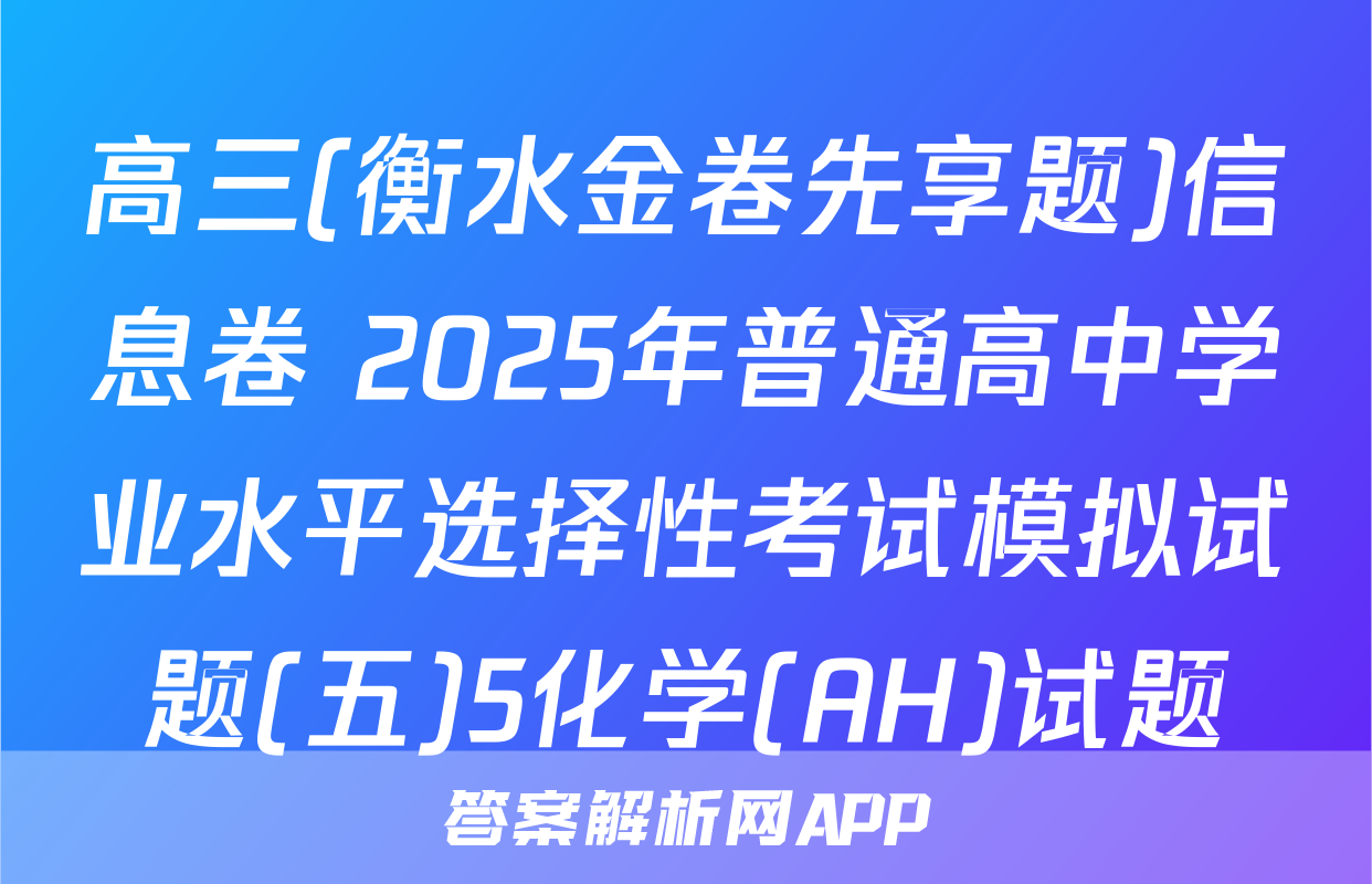 高三(衡水金卷先享题)信息卷 2025年普通高中学业水平选择性考试模拟试题(五)5化学(AH)试题