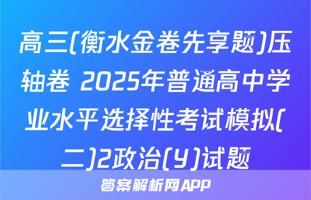 高三(衡水金卷先享题)压轴卷 2025年普通高中学业水平选择性考试模拟(二)2政治(Y)试题