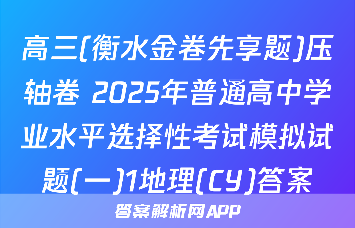 高三(衡水金卷先享题)压轴卷 2025年普通高中学业水平选择性考试模拟试题(一)1地理(CY)答案