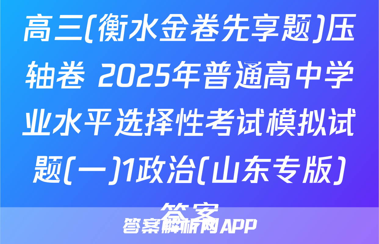高三(衡水金卷先享题)压轴卷 2025年普通高中学业水平选择性考试模拟试题(一)1政治(山东专版)答案