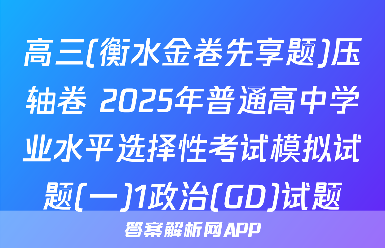 高三(衡水金卷先享题)压轴卷 2025年普通高中学业水平选择性考试模拟试题(一)1政治(GD)试题