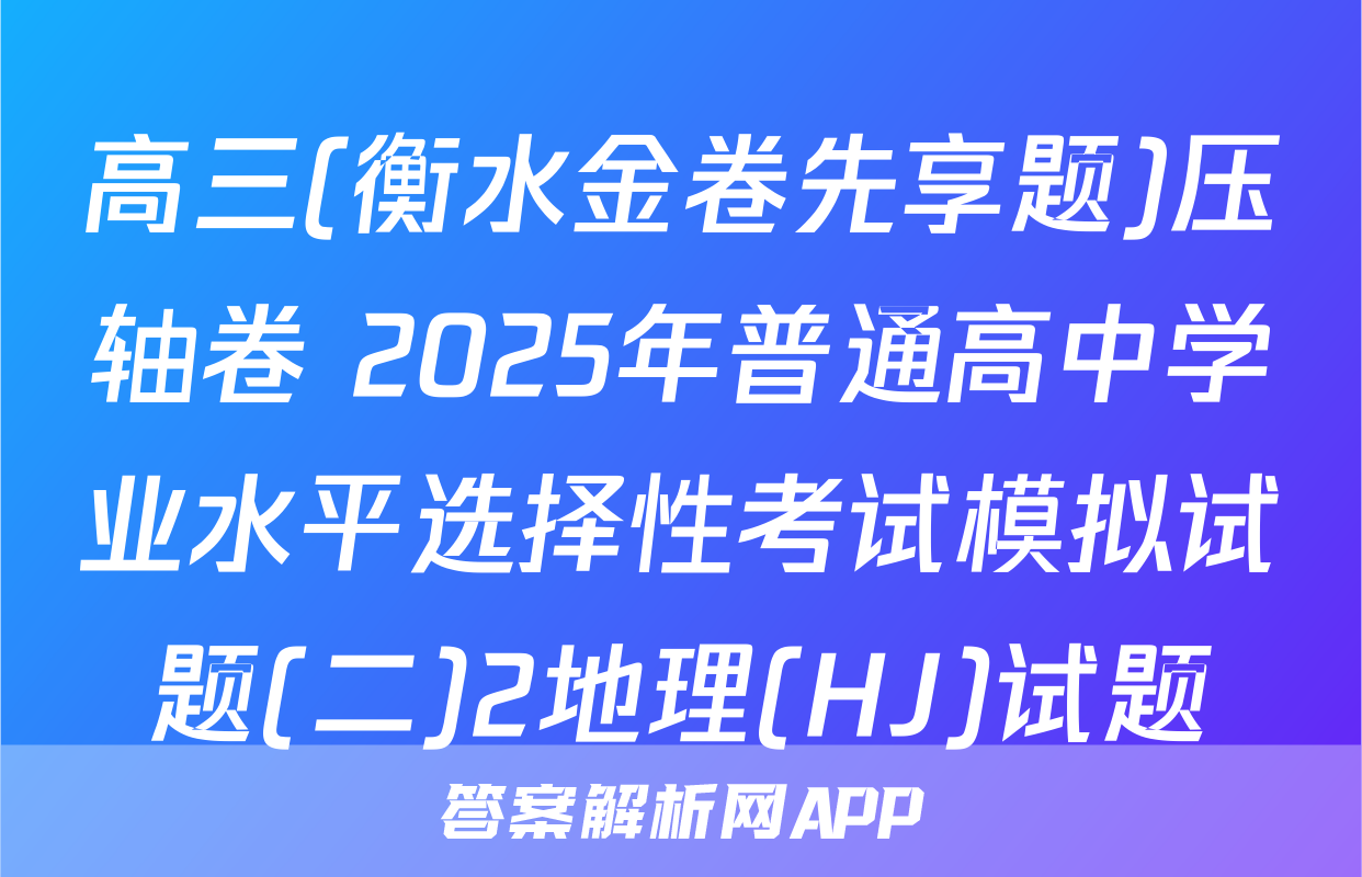 高三(衡水金卷先享题)压轴卷 2025年普通高中学业水平选择性考试模拟试题(二)2地理(HJ)试题