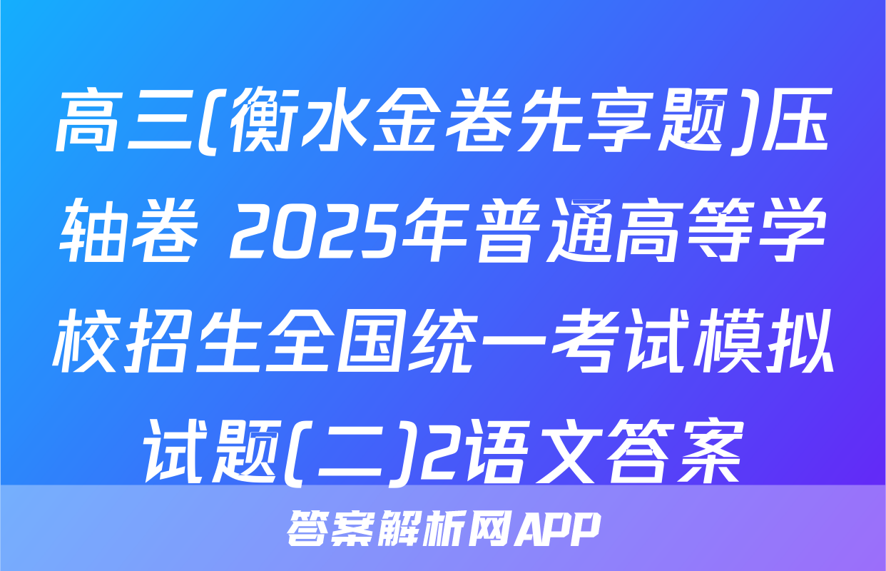高三(衡水金卷先享题)压轴卷 2025年普通高等学校招生全国统一考试模拟试题(二)2语文答案