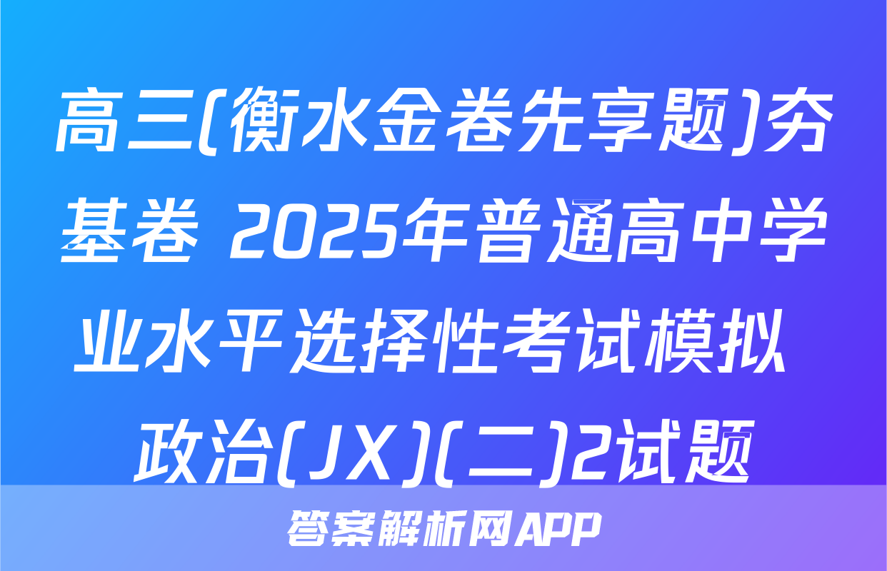高三(衡水金卷先享题)夯基卷 2025年普通高中学业水平选择性考试模拟 政治(JX)(二)2试题