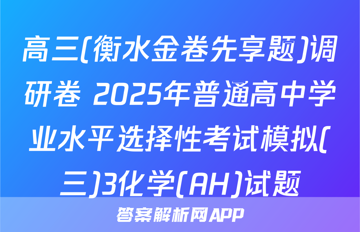 高三(衡水金卷先享题)调研卷 2025年普通高中学业水平选择性考试模拟(三)3化学(AH)试题