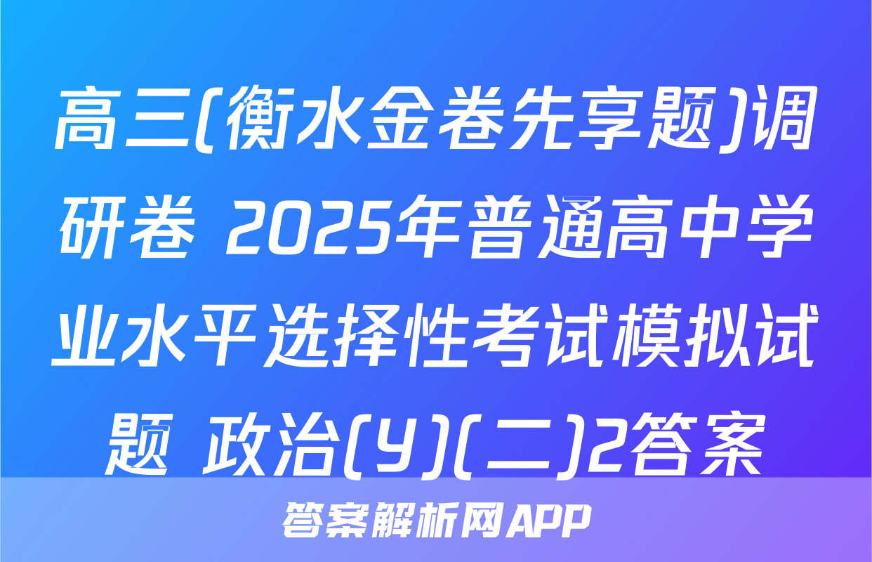 高三(衡水金卷先享题)调研卷 2025年普通高中学业水平选择性考试模拟试题 政治(Y)(二)2答案
