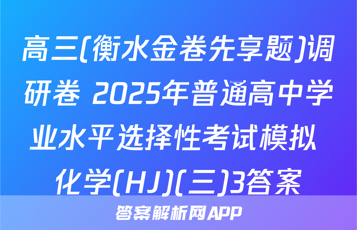 高三(衡水金卷先享题)调研卷 2025年普通高中学业水平选择性考试模拟 化学(HJ)(三)3答案