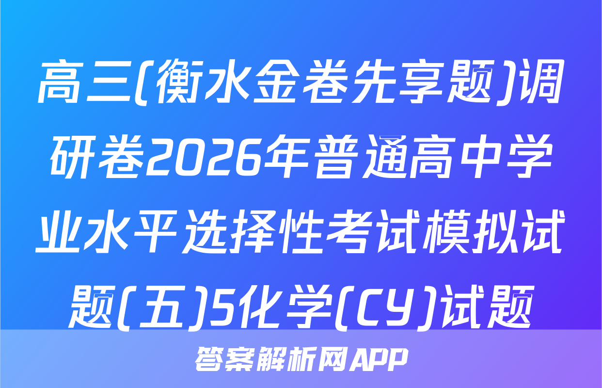 高三(衡水金卷先享题)调研卷2026年普通高中学业水平选择性考试模拟试题(五)5化学(CY)试题