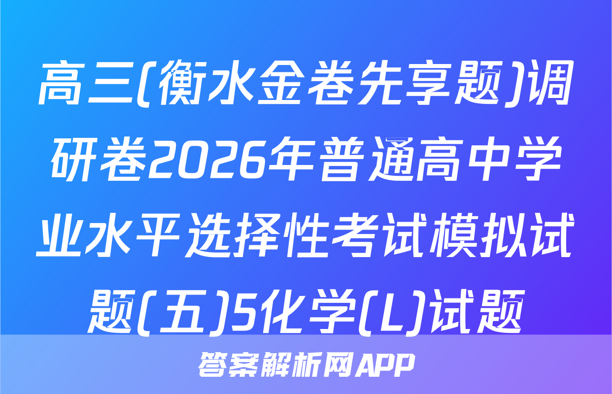 高三(衡水金卷先享题)调研卷2026年普通高中学业水平选择性考试模拟试题(五)5化学(L)试题