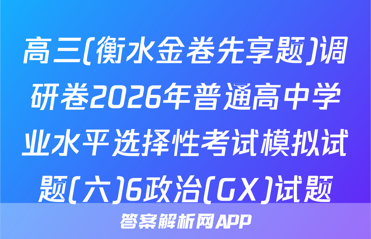 高三(衡水金卷先享题)调研卷2026年普通高中学业水平选择性考试模拟试题(六)6政治(GX)试题