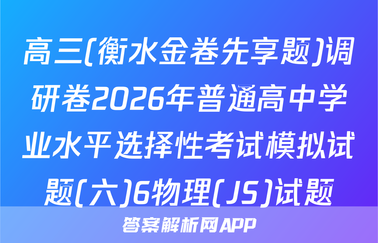 高三(衡水金卷先享题)调研卷2026年普通高中学业水平选择性考试模拟试题(六)6物理(JS)试题