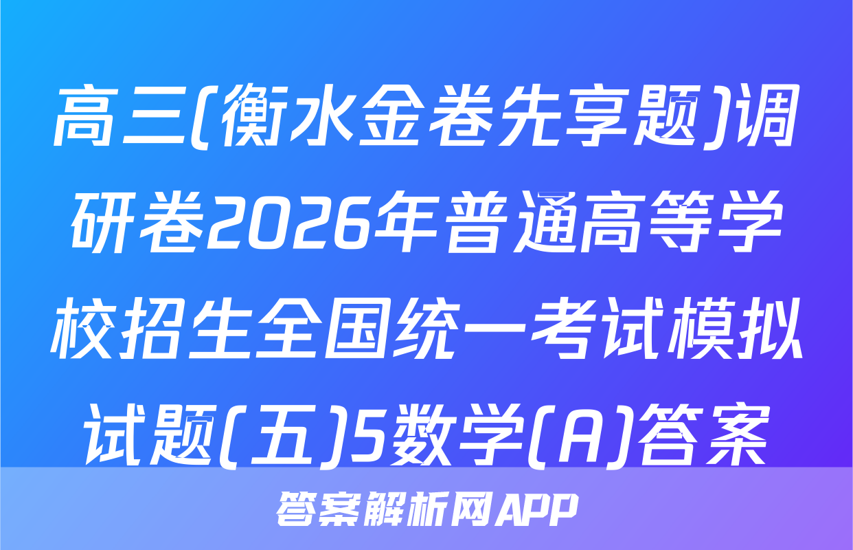 高三(衡水金卷先享题)调研卷2026年普通高等学校招生全国统一考试模拟试题(五)5数学(A)答案