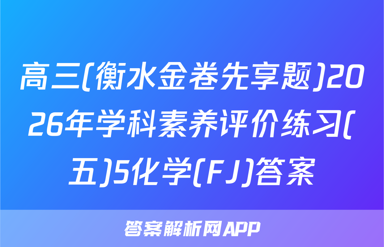 高三(衡水金卷先享题)2026年学科素养评价练习(五)5化学(FJ)答案