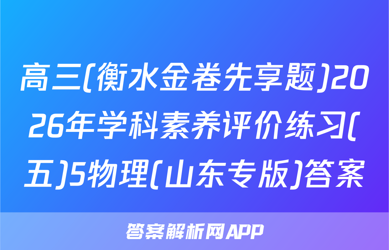 高三(衡水金卷先享题)2026年学科素养评价练习(五)5物理(山东专版)答案