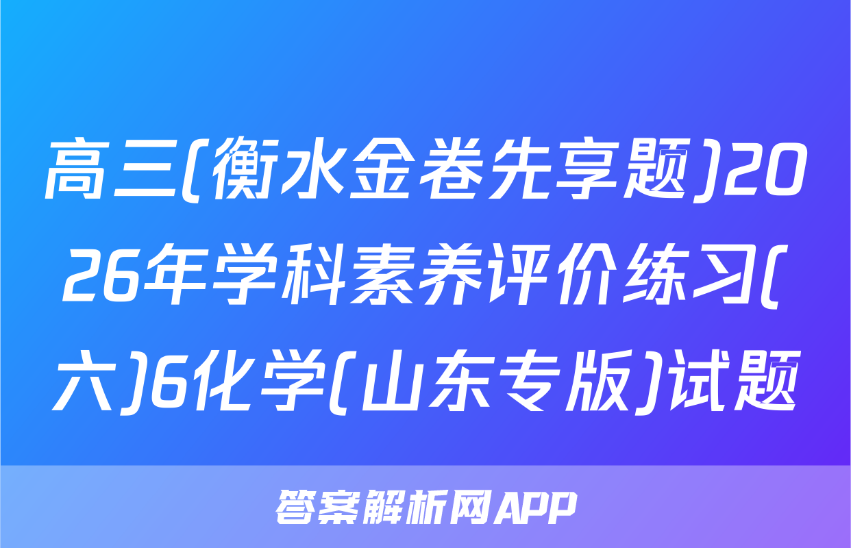 高三(衡水金卷先享题)2026年学科素养评价练习(六)6化学(山东专版)试题