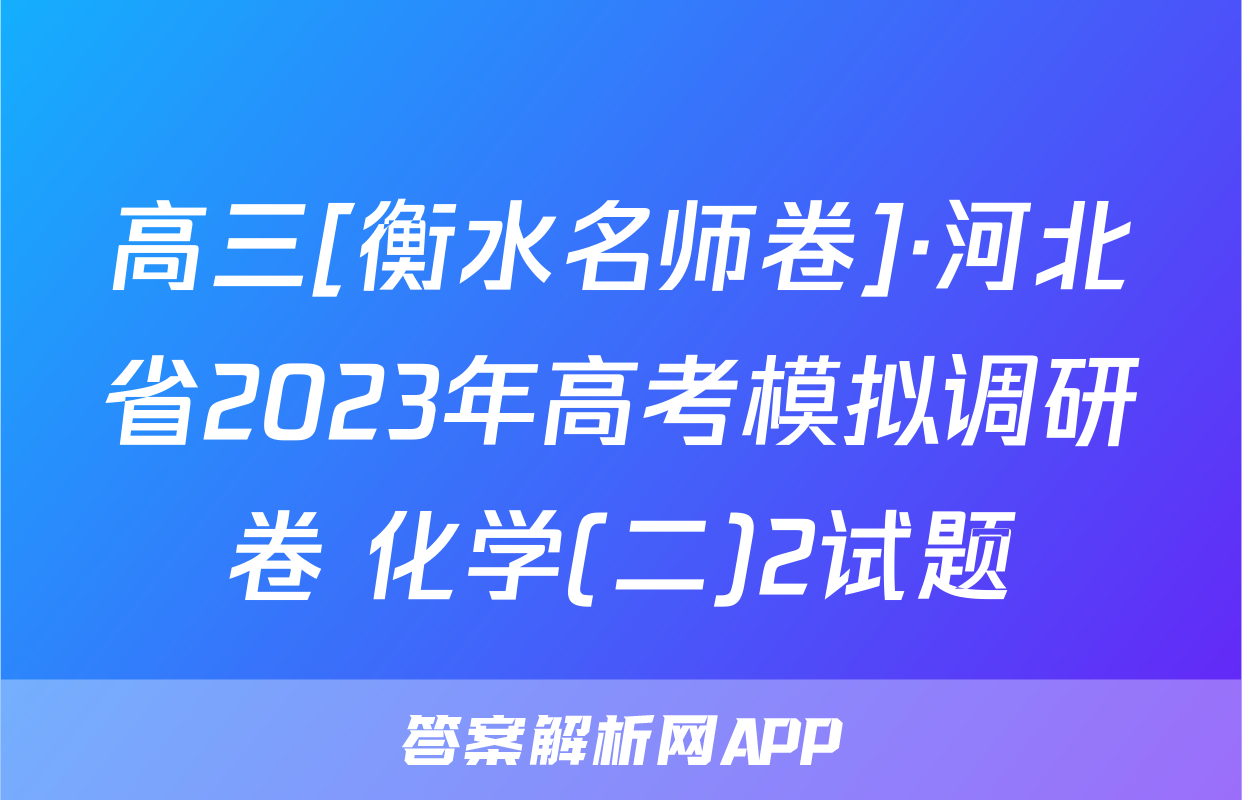高三[衡水名师卷]·河北省2023年高考模拟调研卷 化学(二)2试题