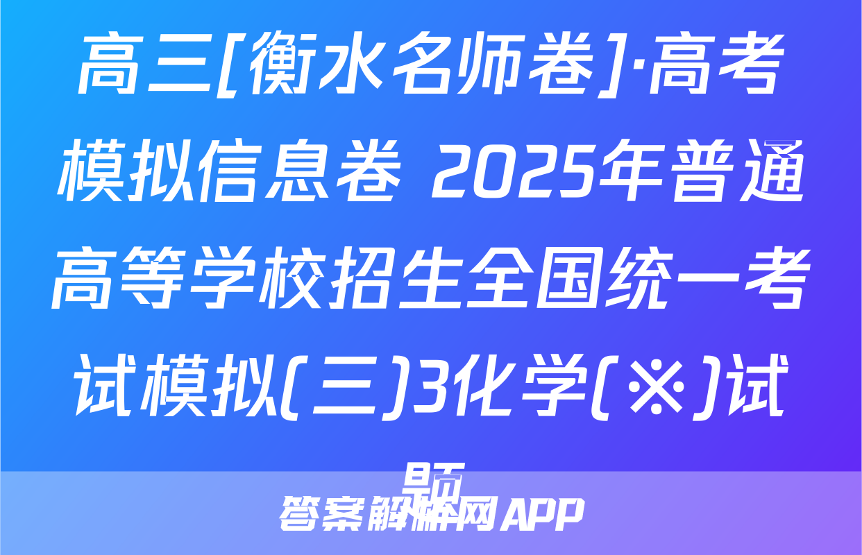 高三[衡水名师卷]·高考模拟信息卷 2025年普通高等学校招生全国统一考试模拟(三)3化学(※)试题