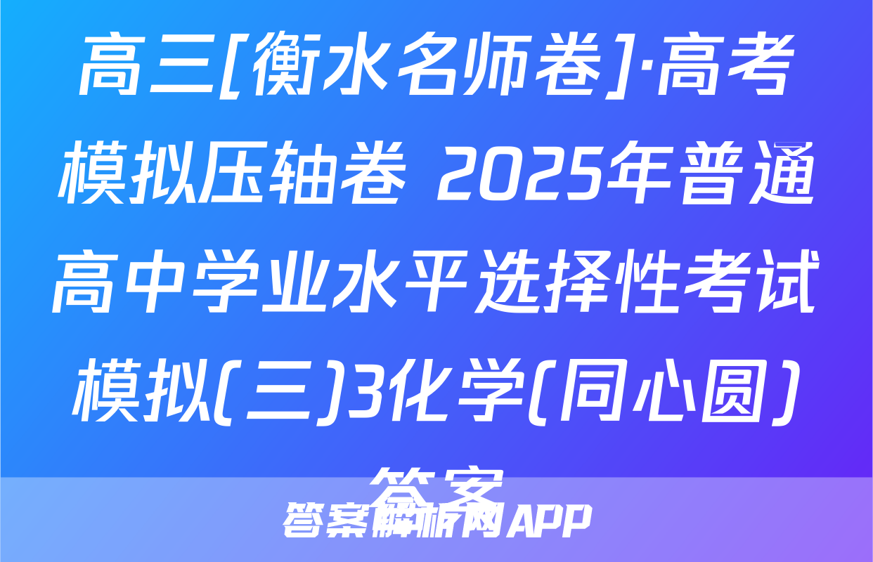 高三[衡水名师卷]·高考模拟压轴卷 2025年普通高中学业水平选择性考试模拟(三)3化学(同心圆)答案