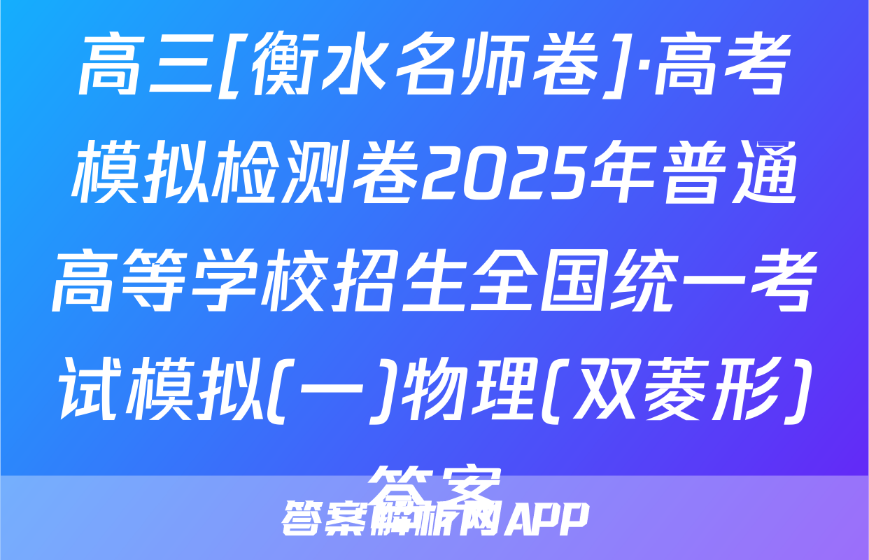 高三[衡水名师卷]·高考模拟检测卷2025年普通高等学校招生全国统一考试模拟(一)物理(双菱形)答案