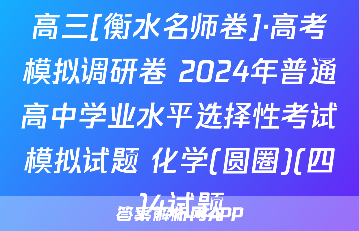 高三[衡水名师卷]·高考模拟调研卷 2024年普通高中学业水平选择性考试模拟试题 化学(圆圈)(四)4试题