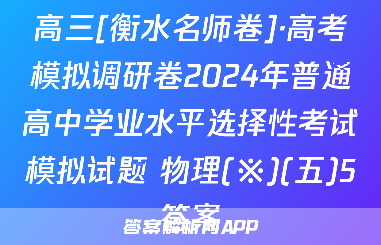 高三[衡水名师卷]·高考模拟调研卷2024年普通高中学业水平选择性考试模拟试题 物理(※)(五)5答案